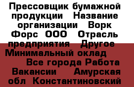 Прессовщик бумажной продукции › Название организации ­ Ворк Форс, ООО › Отрасль предприятия ­ Другое › Минимальный оклад ­ 27 000 - Все города Работа » Вакансии   . Амурская обл.,Константиновский р-н